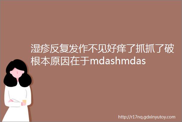 湿疹反复发作不见好痒了抓抓了破根本原因在于mdashmdash