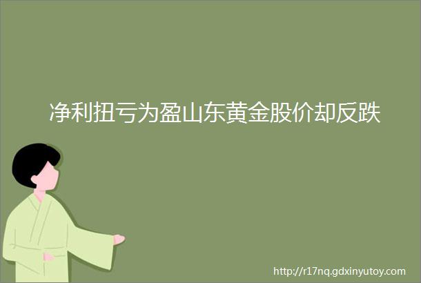 净利扭亏为盈山东黄金股价却反跌