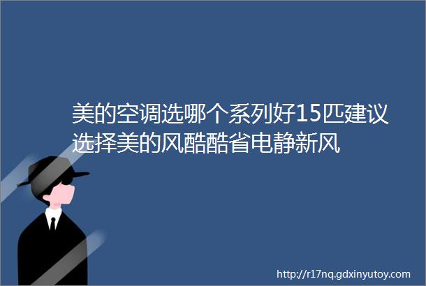 美的空调选哪个系列好15匹建议选择美的风酷酷省电静新风