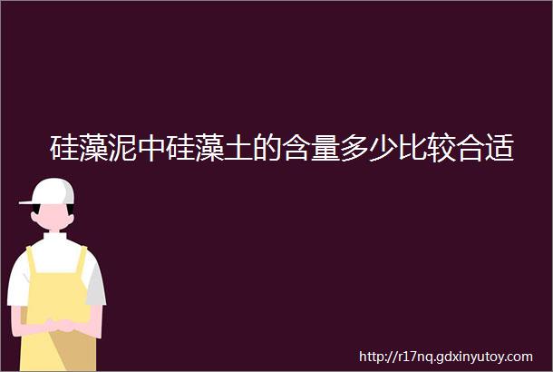 硅藻泥中硅藻土的含量多少比较合适