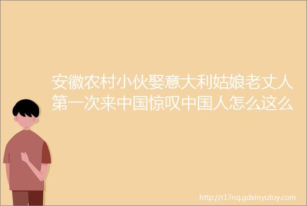 安徽农村小伙娶意大利姑娘老丈人第一次来中国惊叹中国人怎么这么有钱