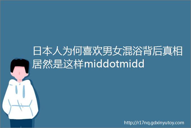 日本人为何喜欢男女混浴背后真相居然是这样middotmiddotmiddot