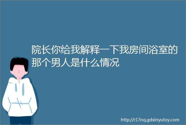 院长你给我解释一下我房间浴室的那个男人是什么情况