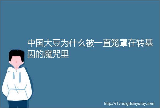 中国大豆为什么被一直笼罩在转基因的魔咒里