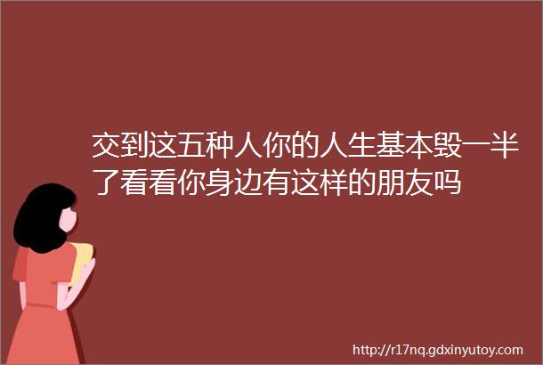 交到这五种人你的人生基本毁一半了看看你身边有这样的朋友吗