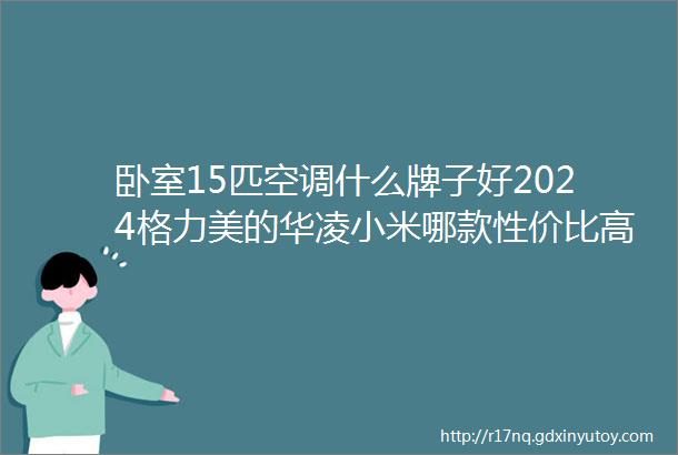 卧室15匹空调什么牌子好2024格力美的华凌小米哪款性价比高