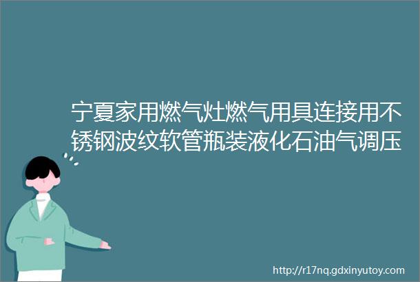 宁夏家用燃气灶燃气用具连接用不锈钢波纹软管瓶装液化石油气调压器独立式可燃气体探测器等40批次产品质量抽检不合格